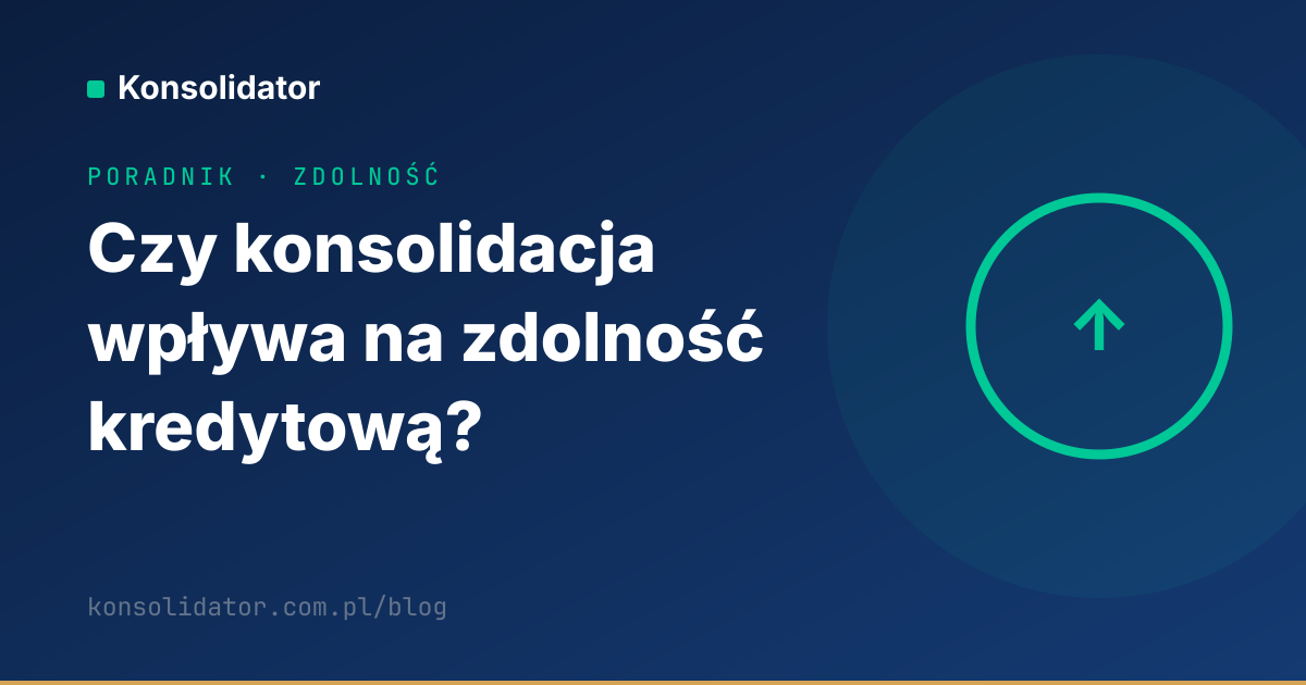Wpływ konsolidacji na zdolność kredytową — poradnik Konsolidator